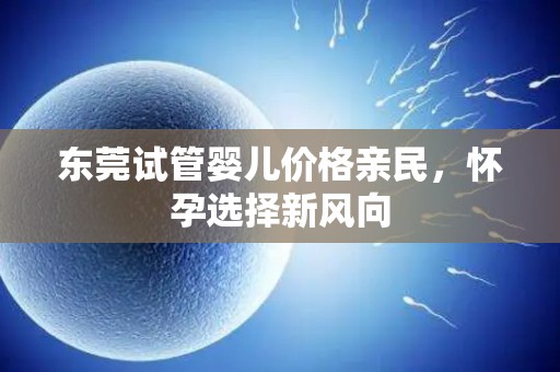 东莞试管婴儿价格亲民,怀孕选择新风向 东莞试管婴儿价格亲民,怀孕选择新风向
