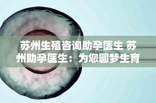 苏州生殖咨询助孕医生 苏州助孕医生:为您圆梦生育 苏州生殖咨询助孕医生 苏州助孕医生:为您圆梦生育