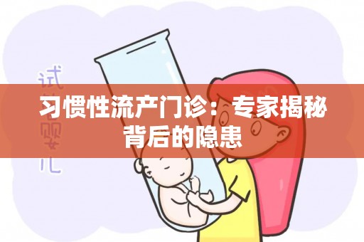 习惯性流产门诊:专家揭秘背后的隐患 习惯性流产门诊:专家揭秘背后的隐患