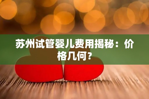 苏州试管婴儿费用揭秘：价格几何？