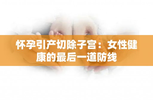 怀孕引产切除子宫:女性健康的最后一道防线 怀孕引产切除子宫:女性健康的最后一道防线