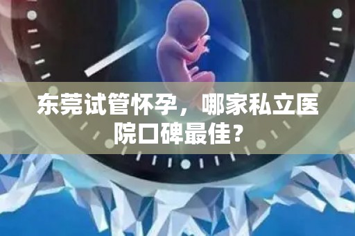东莞试管怀孕,哪家私立医院口碑最佳? 东莞试管怀孕,哪家私立医院口碑最佳?