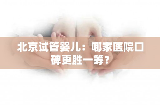 北京试管婴儿：哪家医院口碑更胜一筹？