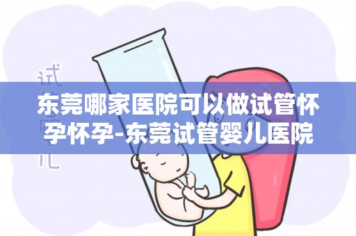 东莞哪家医院可以做试管怀孕怀孕-东莞试管婴儿医院推荐:助您圆梦好孕 东莞哪家医院可以做试管怀孕怀孕-东莞试管婴儿医院推荐:助您圆梦好孕