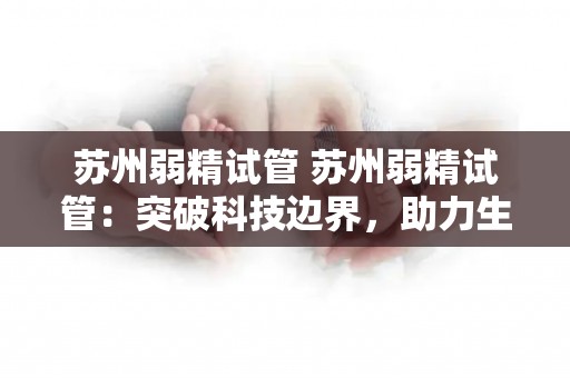 苏州弱精试管 苏州弱精试管：突破科技边界，助力生育奇迹