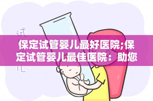 保定试管婴儿最好医院;保定试管婴儿最佳医院:助您圆梦之旅 保定试管婴儿最好医院;保定试管婴儿最佳医院:助您圆梦之旅