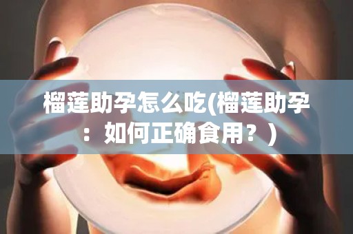 榴莲助孕怎么吃(榴莲助孕：如何正确食用？)