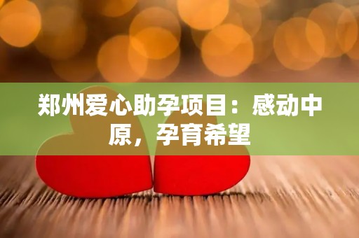 郑州爱心助孕项目：感动中原，孕育希望