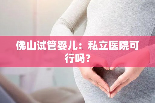 佛山试管婴儿：私立医院可行吗？
