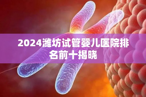 2024潍坊试管婴儿医院排名前十揭晓