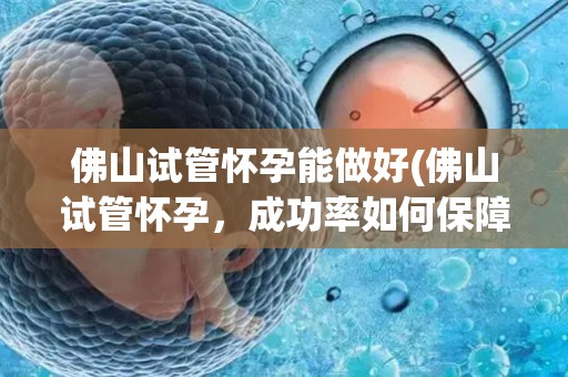 佛山试管怀孕能做好(佛山试管怀孕,成功率如何保障?) 佛山试管怀孕能做好(佛山试管怀孕,成功率如何保障?)