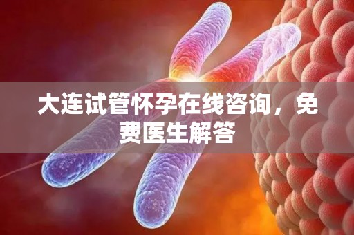 大连试管怀孕在线咨询,免费医生解答 大连试管怀孕在线咨询,免费医生解答