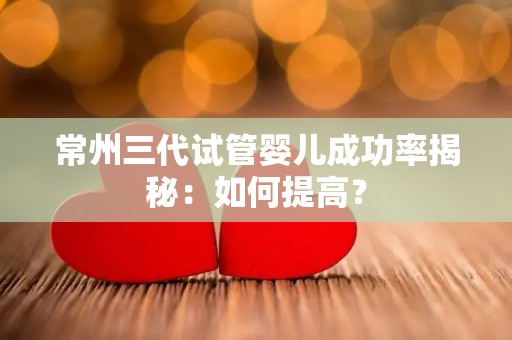 常州三代试管婴儿成功率揭秘:如何提高? 常州三代试管婴儿成功率揭秘:如何提高?