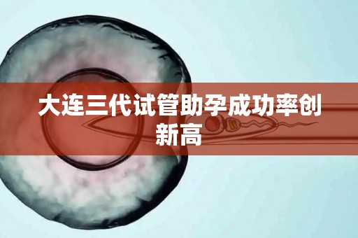 大连三代试管助孕成功率创新高