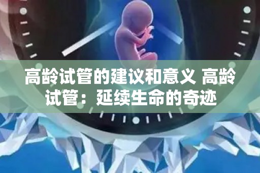 高龄试管的建议和意义 高龄试管：延续生命的奇迹