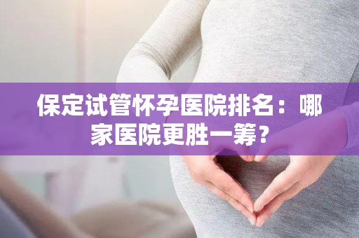 保定试管怀孕医院排名:哪家医院更胜一筹? 保定试管怀孕医院排名:哪家医院更胜一筹?