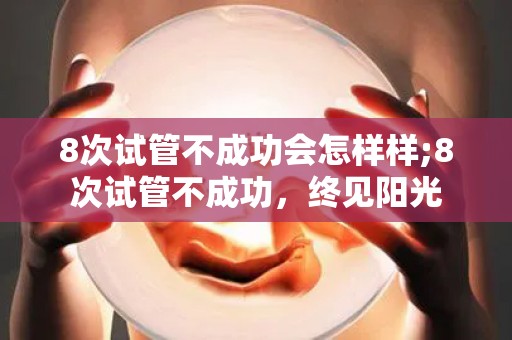 8次试管不成功会怎样样;8次试管不成功，终见阳光
