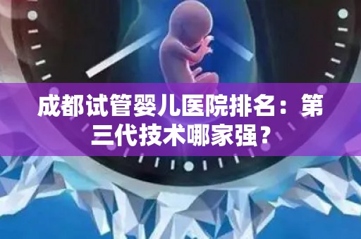 成都试管婴儿医院排名：第三代技术哪家强？