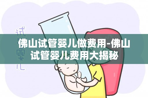 佛山试管婴儿做费用-佛山试管婴儿费用大揭秘