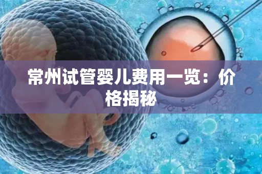 常州试管婴儿费用一览：价格揭秘