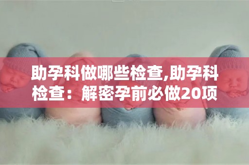 助孕科做哪些检查,助孕科检查:解密孕前必做20项全面检查 助孕科做哪些检查,助孕科检查:解密孕前必做20项全面检查