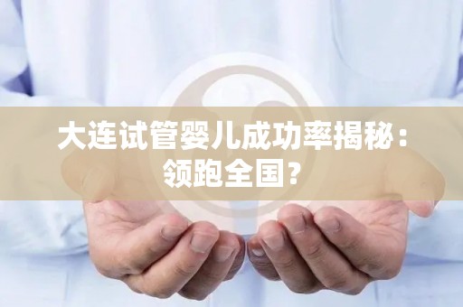 大连试管婴儿成功率揭秘：领跑全国？