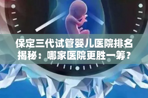 保定三代试管婴儿医院排名揭秘:哪家医院更胜一筹? 保定三代试管婴儿医院排名揭秘:哪家医院更胜一筹?