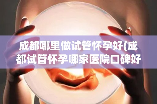 成都哪里做试管怀孕好(成都试管怀孕哪家医院口碑好?) 成都哪里做试管怀孕好(成都试管怀孕哪家医院口碑好?)