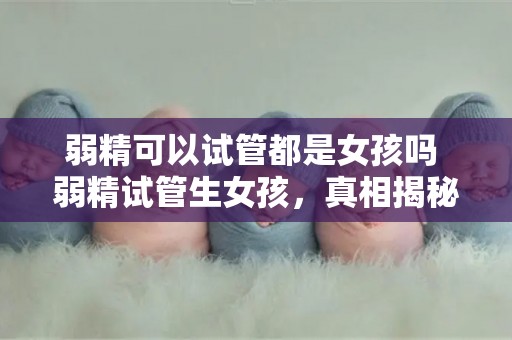 弱精可以试管都是孩子吗 弱精试管生孩子,真相揭秘 弱精可以试管都是孩子吗 弱精试管生孩子,真相揭秘