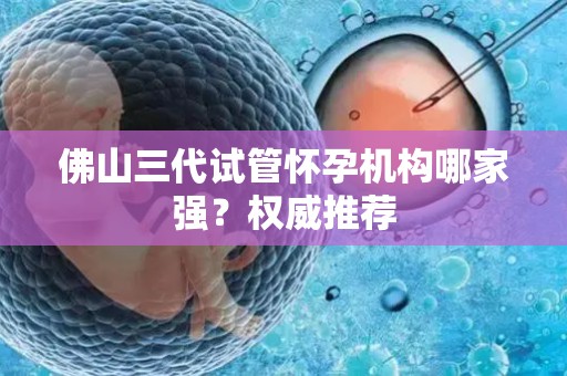 佛山三代试管怀孕机构哪家强?权威推荐 佛山三代试管怀孕机构哪家强?权威推荐