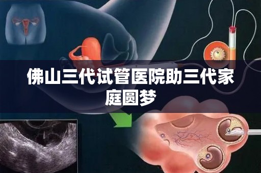 佛山三代试管医院助三代家庭圆梦