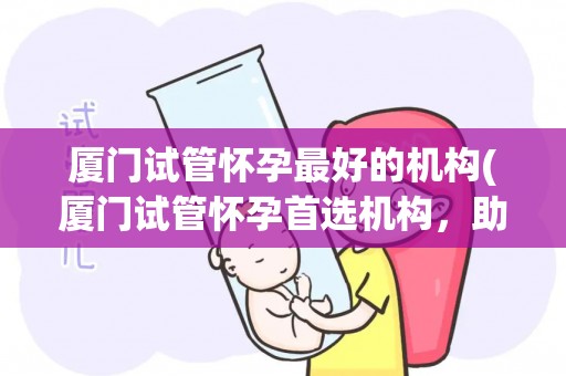 厦门试管怀孕最好的机构(厦门试管怀孕首选机构，助您孕育新生命)