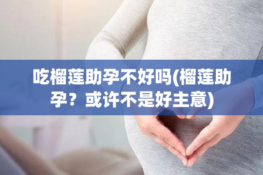 吃榴莲助孕不好吗(榴莲助孕？或许不是好主意)