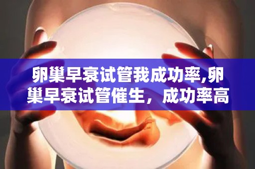 卵巢早衰试管我成功率,卵巢早衰试管催生，成功率高