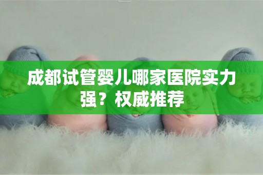 成都试管婴儿哪家医院实力强？权威推荐