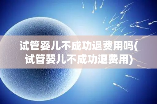 试管婴儿不成功退费用吗(试管婴儿不成功退费用)