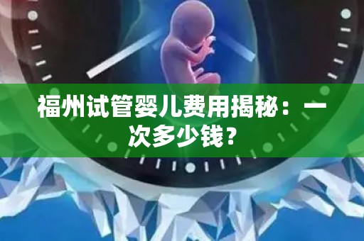 福州试管婴儿费用揭秘：一次多少钱？