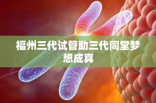 福州三代试管助三代同堂梦想成真