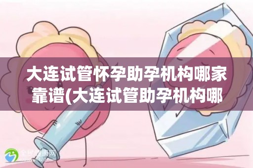 大连试管怀孕助孕机构哪家靠谱(大连试管助孕机构哪家更靠谱?权威推荐) 大连试管怀孕助孕机构哪家靠谱(大连试管助孕机构哪家更靠谱?权威推荐)