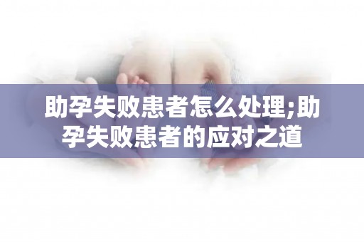助孕失败患者怎么处理;助孕失败患者的应对之道