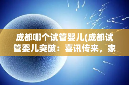 成都哪个试管婴儿(成都试管婴儿突破:喜讯传来,家庭圆满) 成都哪个试管婴儿(成都试管婴儿突破:喜讯传来,家庭圆满)