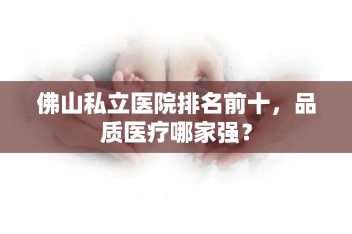 佛山私立医院排名前十，品质医疗哪家强？