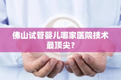 佛山试管婴儿哪家医院技术最顶尖？