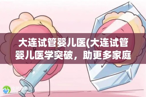 大连试管婴儿医(大连试管婴儿医学突破，助更多家庭圆梦育儿)