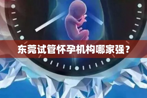 东莞试管怀孕机构哪家强？