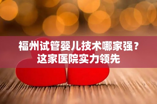 福州试管婴儿技术哪家强？这家医院实力领先