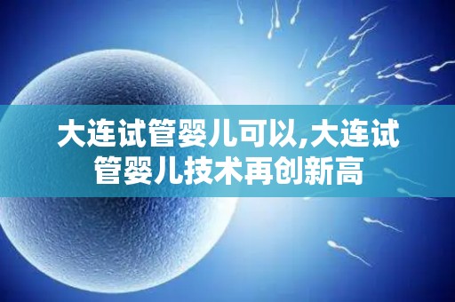 大连试管婴儿可以,大连试管婴儿技术再创新高