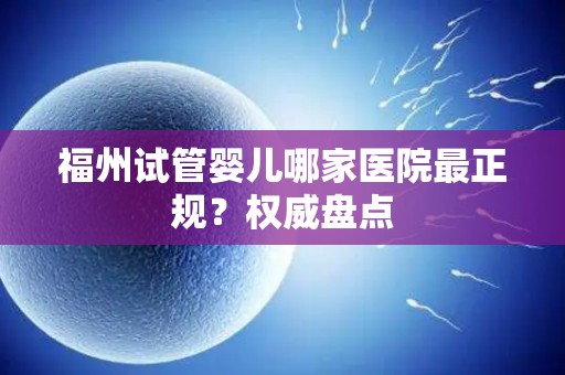 福州试管婴儿哪家医院最正规？权威盘点