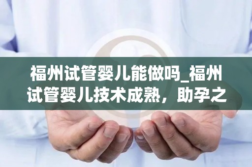 福州试管婴儿能做吗_福州试管婴儿技术成熟，助孕之路更宽广
