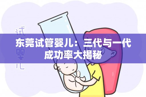 东莞试管婴儿：三代与一代成功率大揭秘